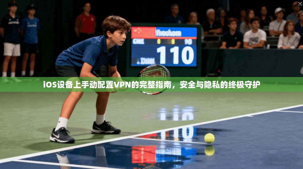 iOS设备上手动配置VPN的完整指南，安全与隐私的终极守护
