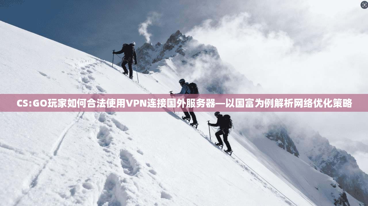 CS:GO玩家如何合法使用VPN连接国外服务器—以国富为例解析网络优化策略