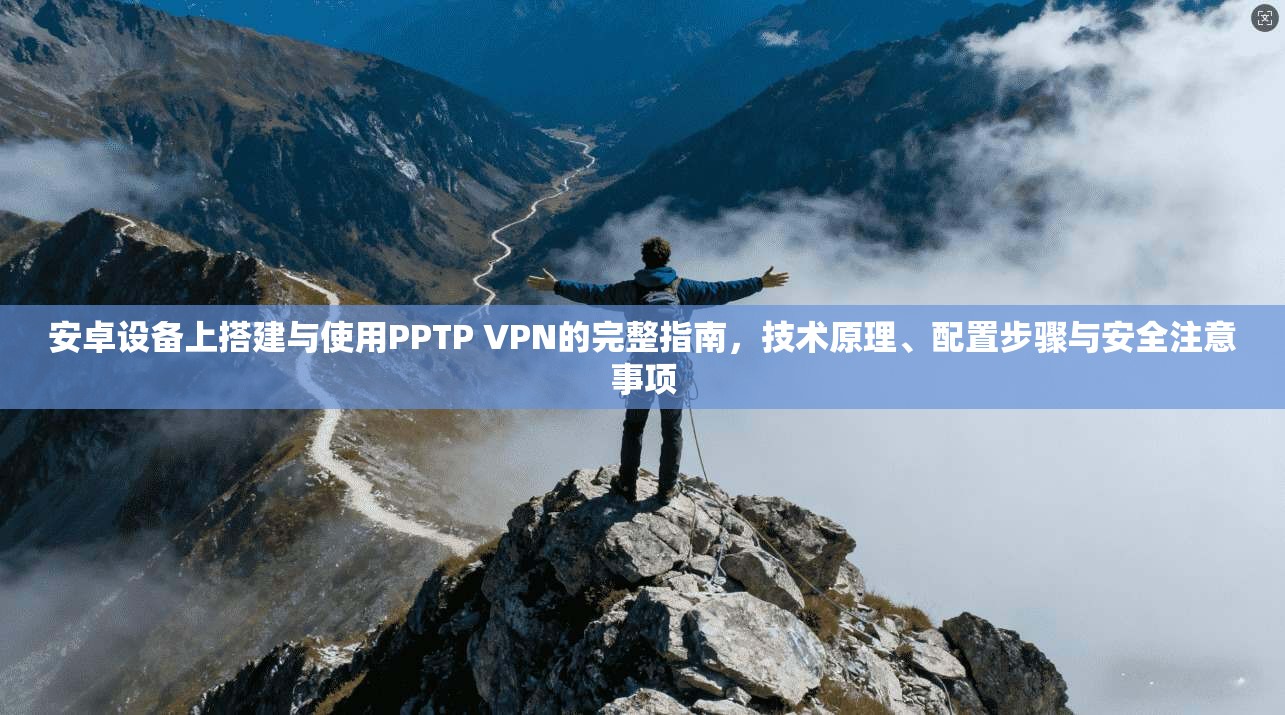 安卓设备上搭建与使用PPTP VPN的完整指南，技术原理、配置步骤与安全注意事项
