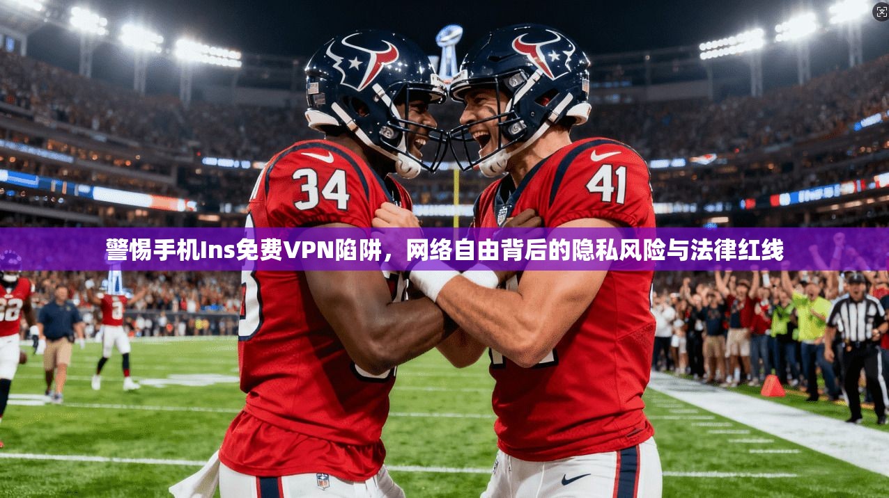 警惕手机Ins免费VPN陷阱，网络自由背后的隐私风险与法律红线