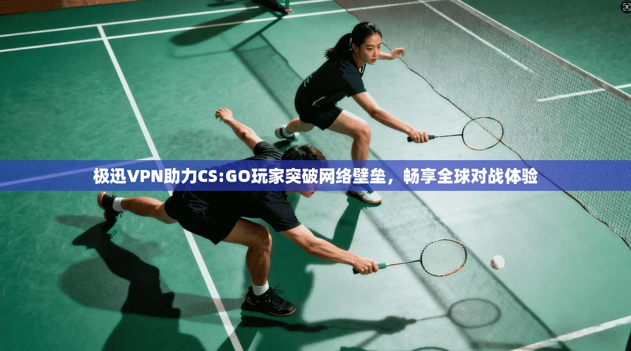 极迅VPN助力CS:GO玩家突破网络壁垒，畅享全球对战体验