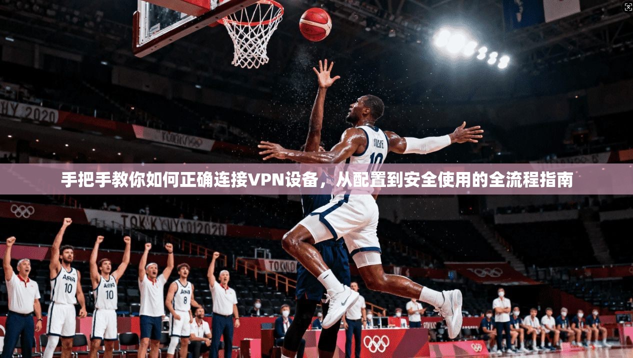 手把手教你如何正确连接VPN设备，从配置到安全使用的全流程指南