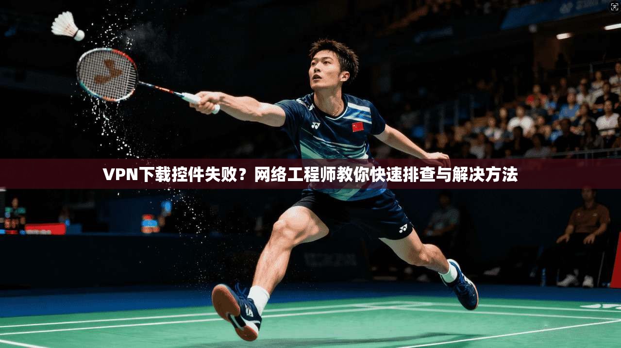 VPN下载控件失败？网络工程师教你快速排查与解决方法