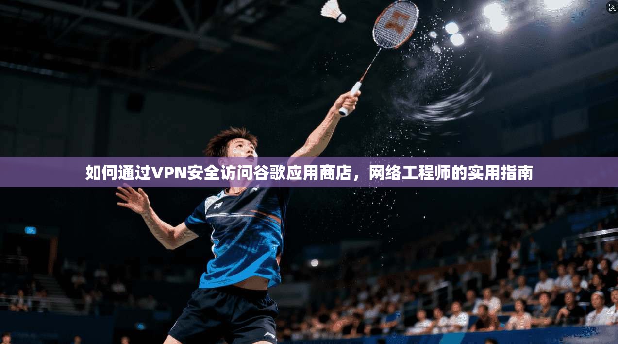 如何通过VPN安全访问谷歌应用商店，网络工程师的实用指南