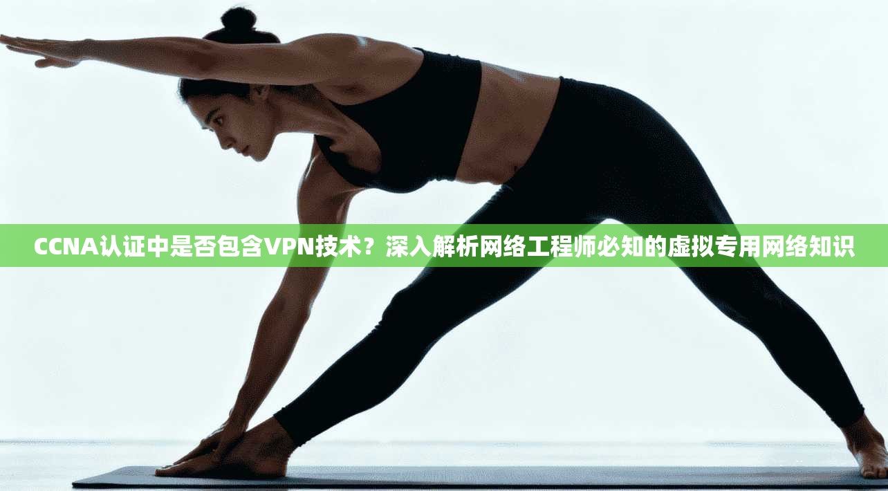 CCNA认证中是否包含VPN技术？深入解析网络工程师必知的虚拟专用网络知识