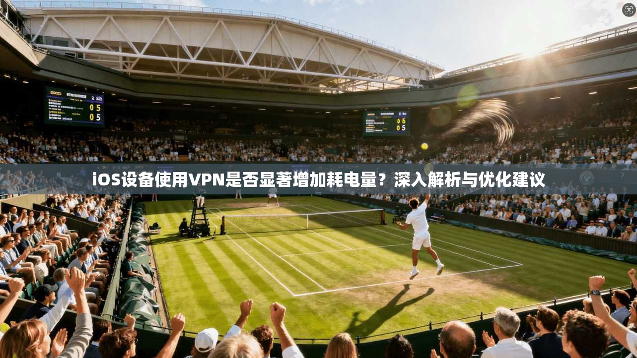 iOS设备使用VPN是否显著增加耗电量？深入解析与优化建议