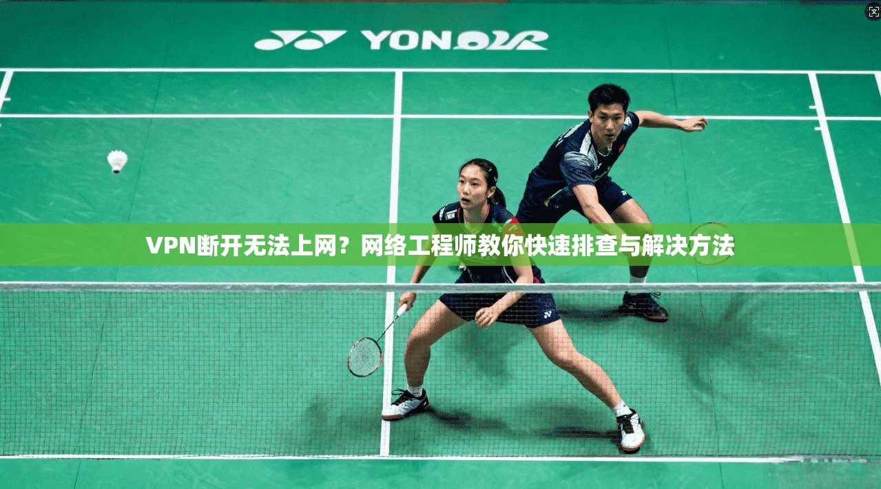 VPN断开无法上网？网络工程师教你快速排查与解决方法