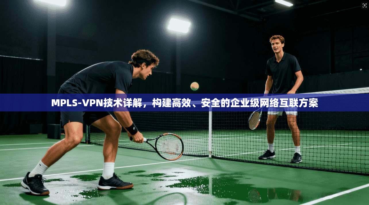 MPLS-VPN技术详解，构建高效、安全的企业级网络互联方案
