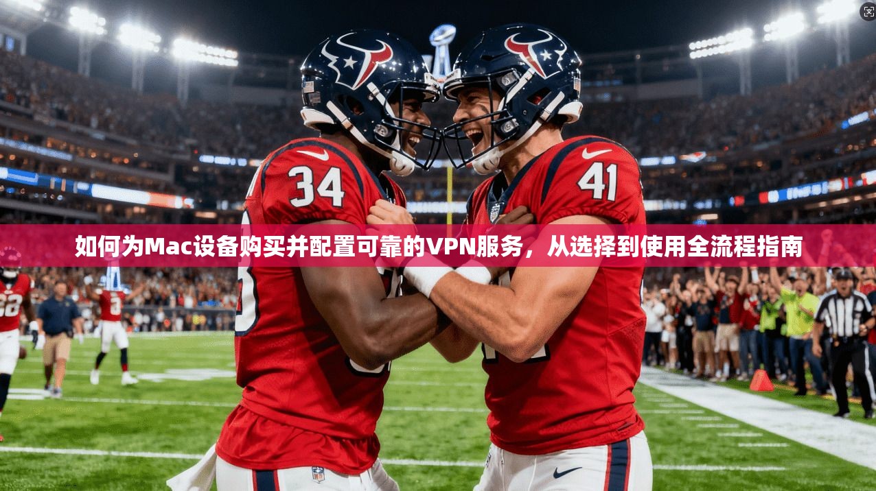 如何为Mac设备购买并配置可靠的VPN服务，从选择到使用全流程指南