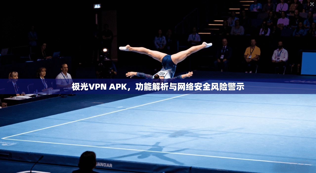 极光VPN APK，功能解析与网络安全风险警示