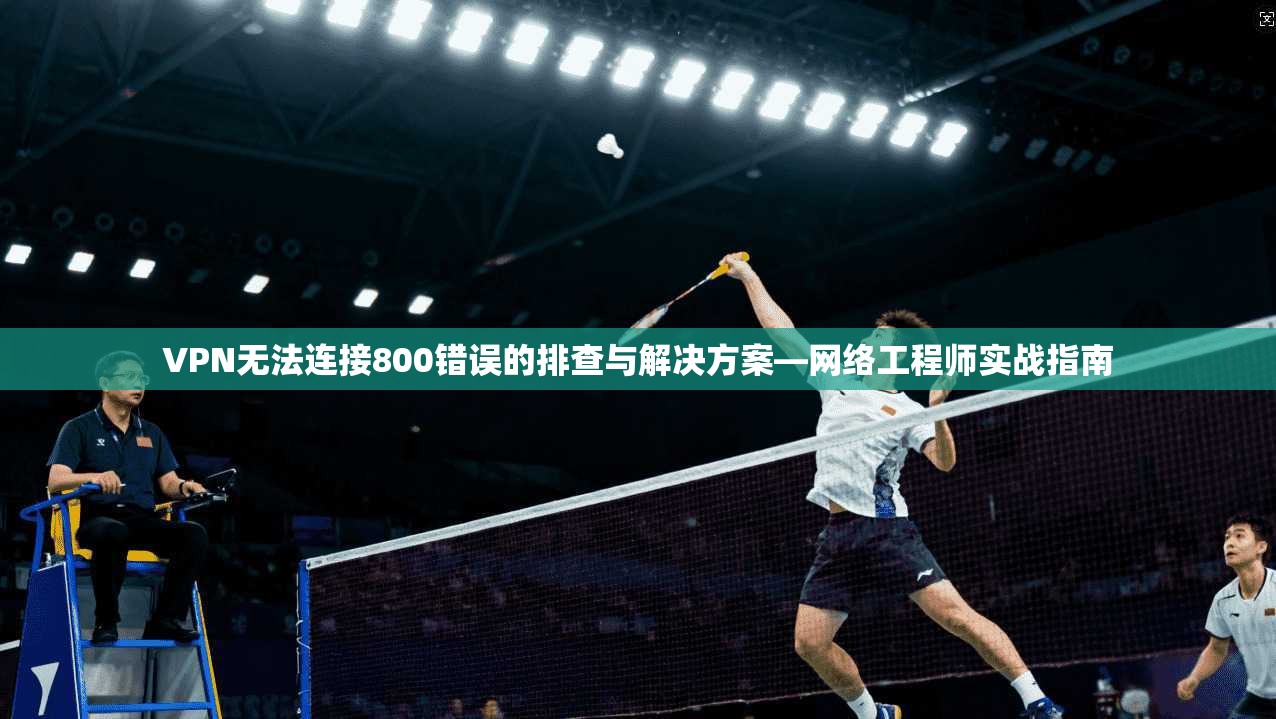 VPN无法连接800错误的排查与解决方案—网络工程师实战指南