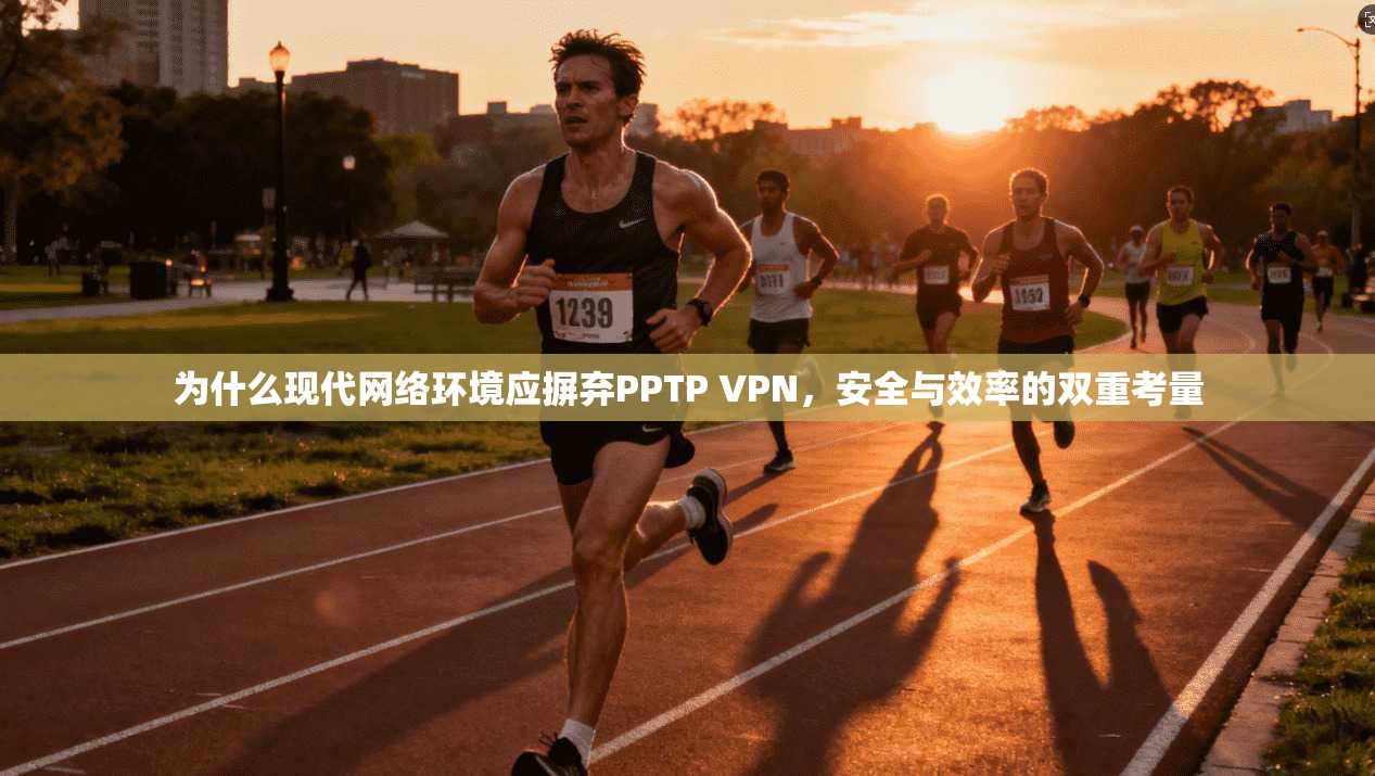 为什么现代网络环境应摒弃PPTP VPN，安全与效率的双重考量