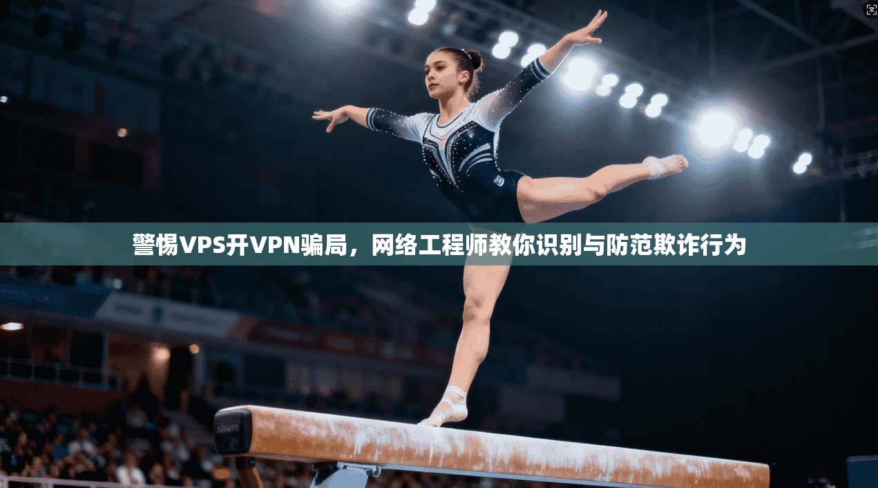警惕VPS开VPN骗局，网络工程师教你识别与防范欺诈行为