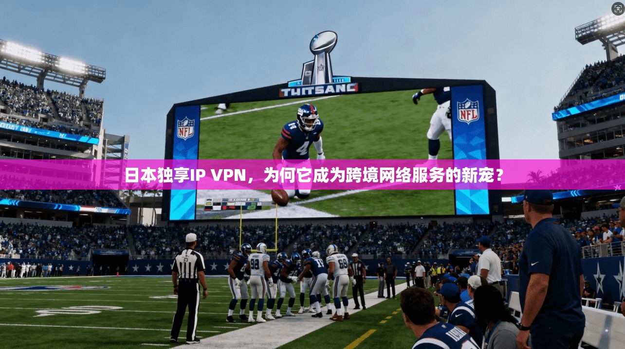日本独享IP VPN，为何它成为跨境网络服务的新宠？