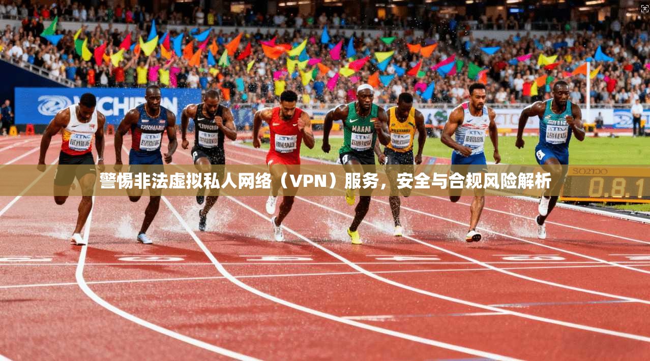 警惕非法虚拟私人网络（VPN）服务，安全与合规风险解析