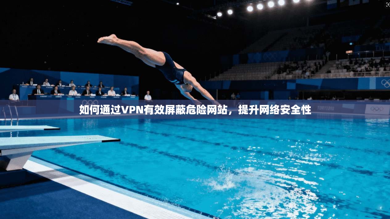 如何通过VPN有效屏蔽危险网站,提升网络安全性