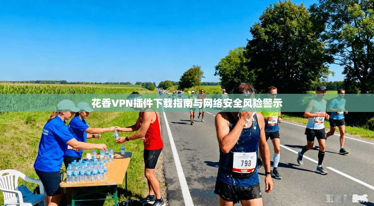 花香VPN插件下载指南与网络安全风险警示