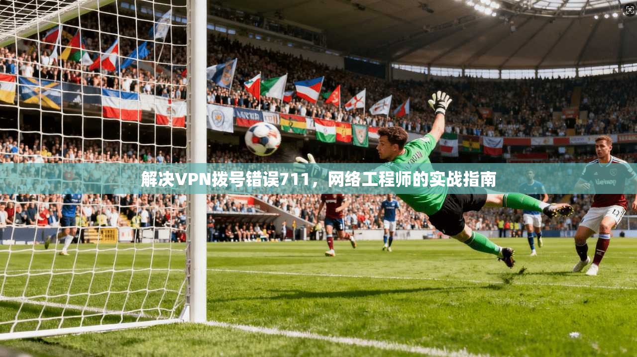 解决VPN拨号错误711，网络工程师的实战指南