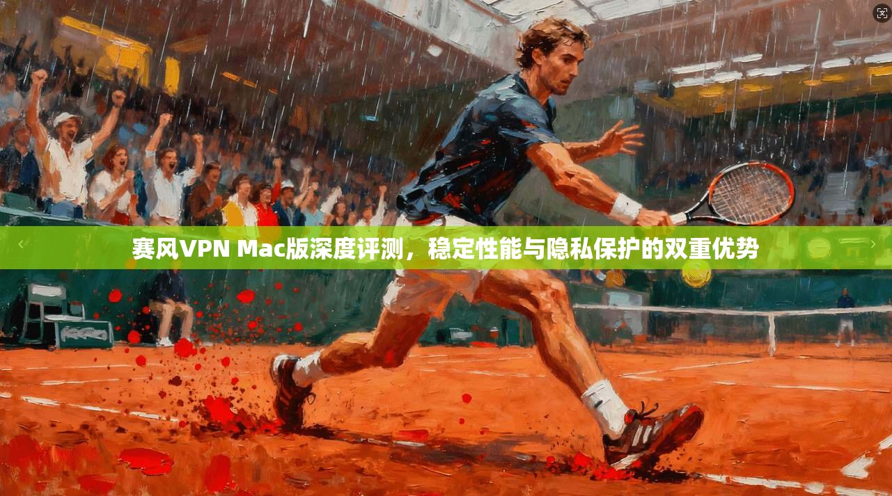 赛风VPN Mac版深度评测，稳定性能与隐私保护的双重优势