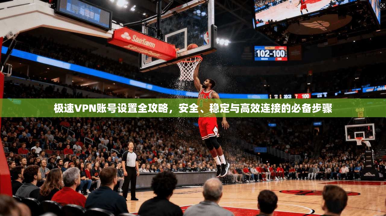 极速VPN账号设置全攻略，安全、稳定与高效连接的必备步骤