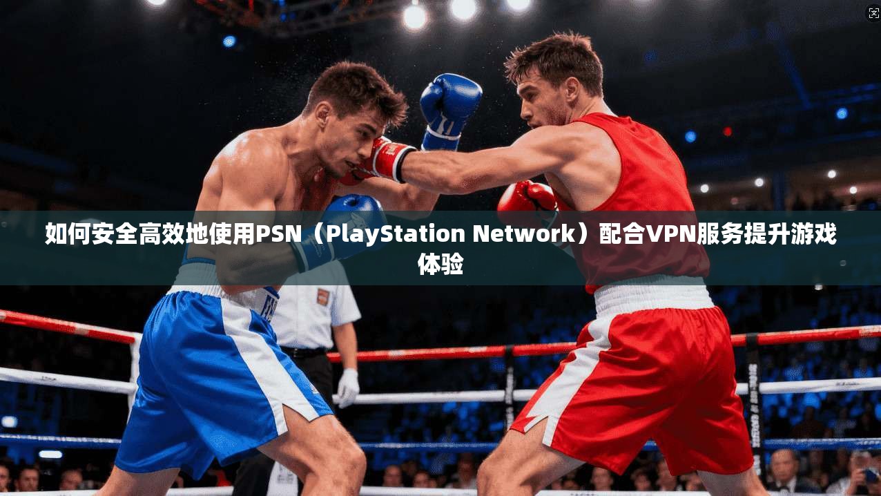 如何安全高效地使用PSN（PlayStation Network）配合VPN服务提升游戏体验