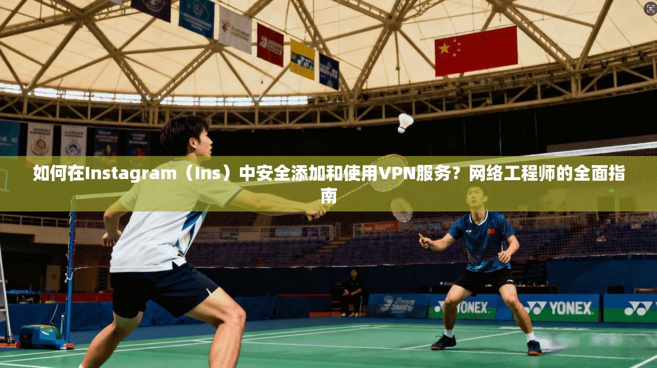 如何在Instagram(Ins)中安全添加和使用VPN服务?网络工程师的全面指南