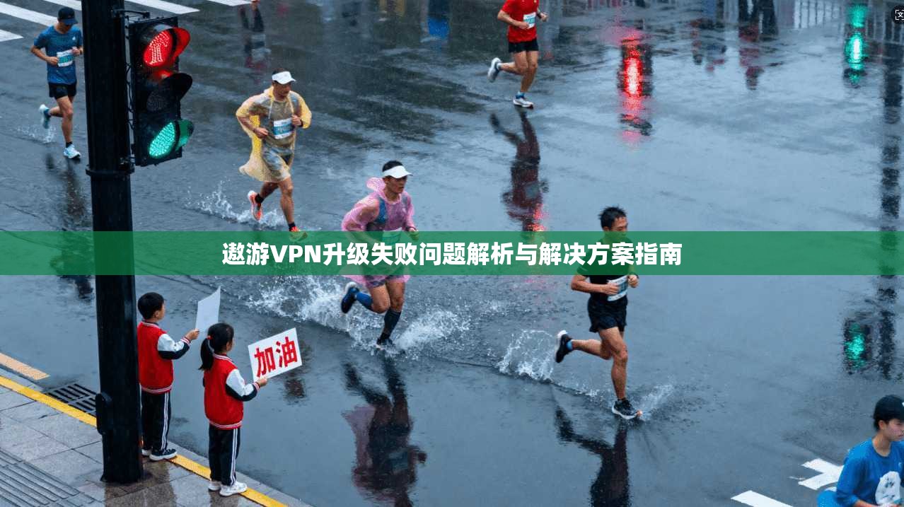 遨游VPN升级失败问题解析与解决方案指南