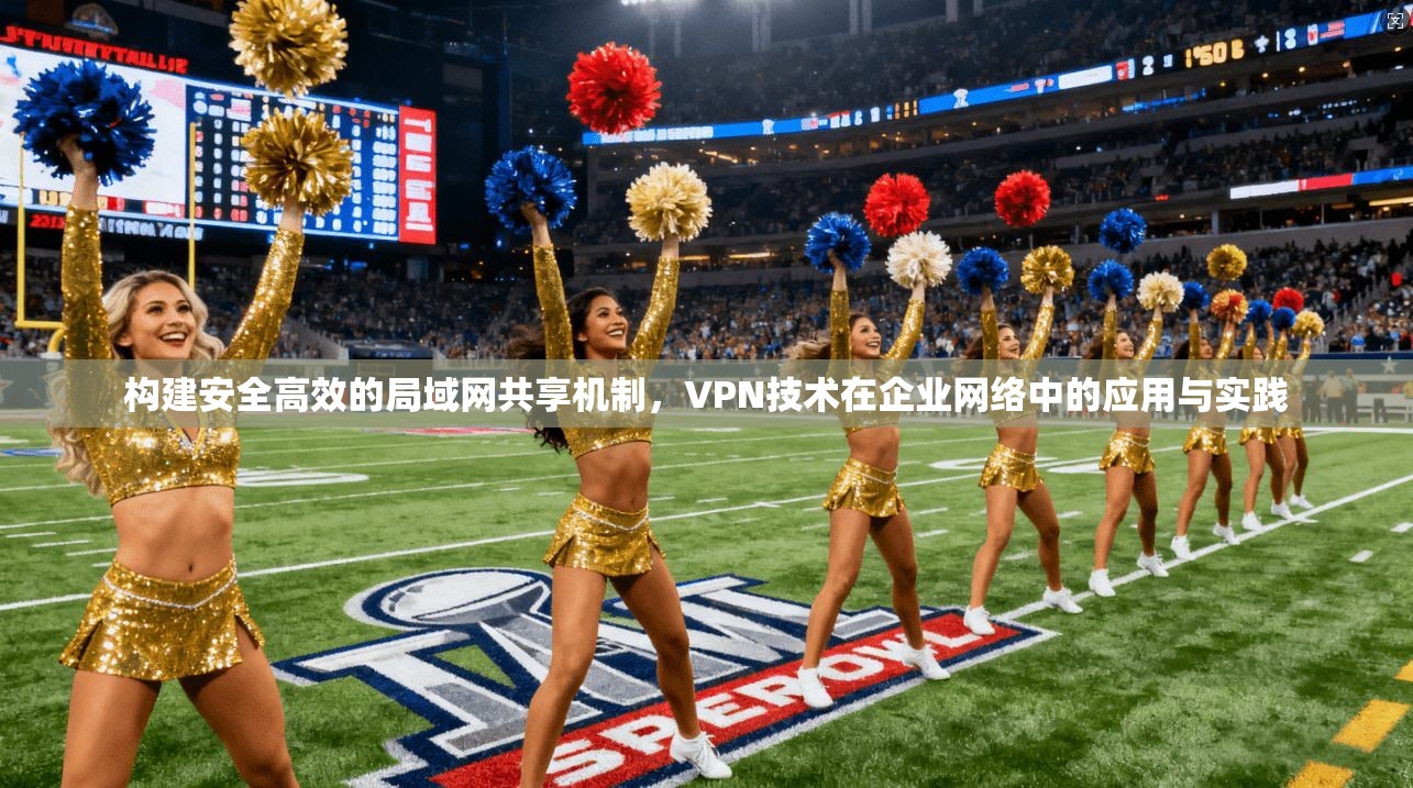 构建安全高效的局域网共享机制，VPN技术在企业网络中的应用与实践