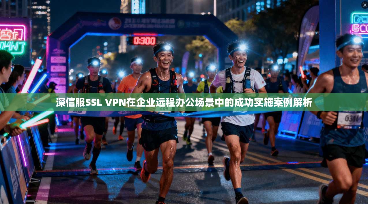 深信服SSL VPN在企业远程办公场景中的成功实施案例解析