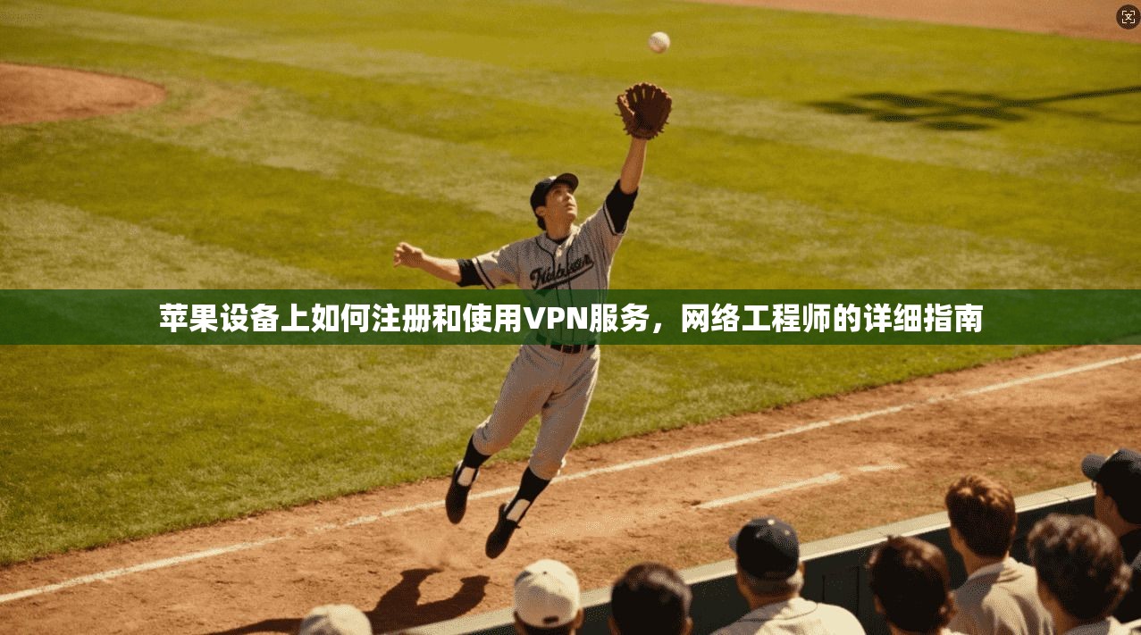 苹果设备上如何注册和使用VPN服务，网络工程师的详细指南