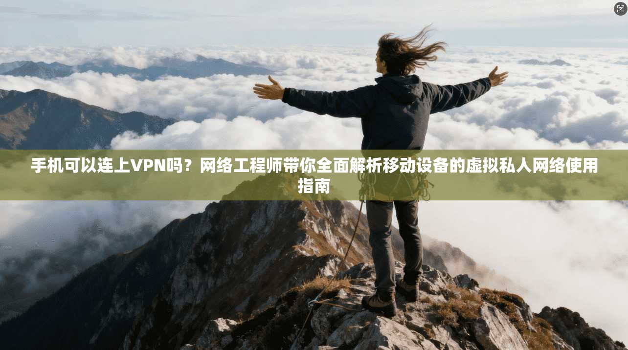 手机可以连上VPN吗？网络工程师带你全面解析移动设备的虚拟私人网络使用指南