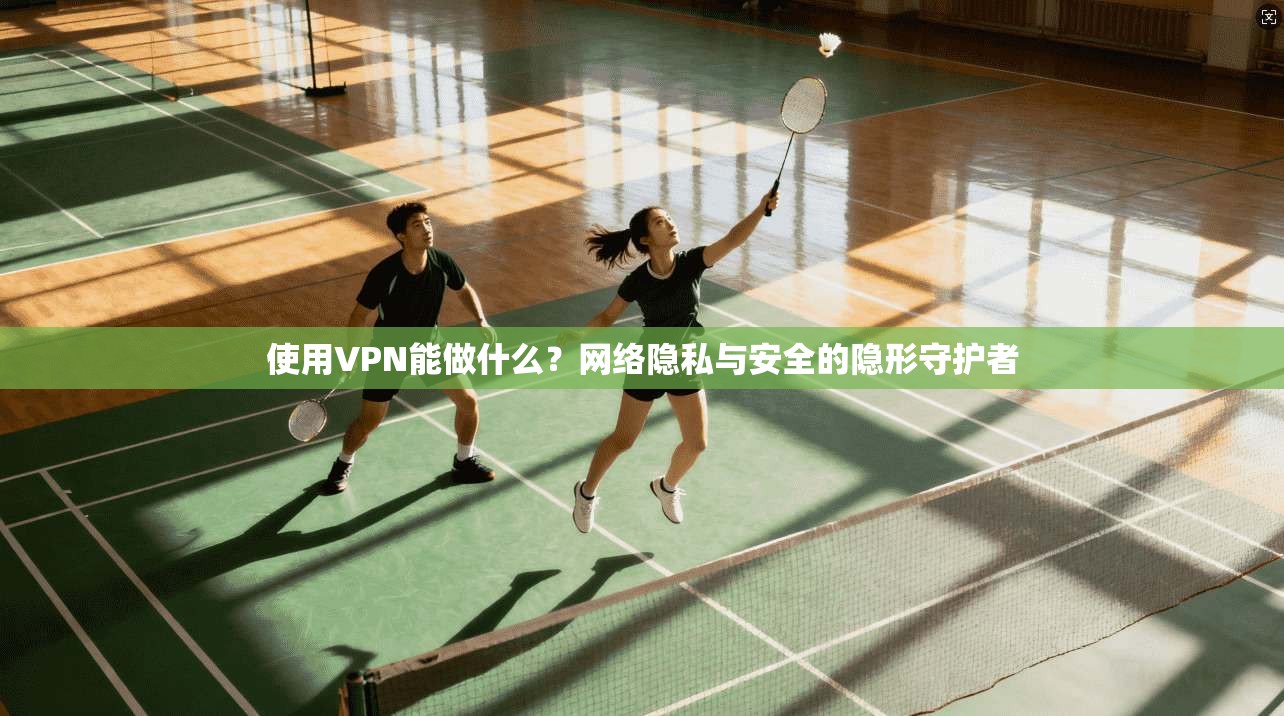 使用VPN能做什么？网络隐私与安全的隐形守护者