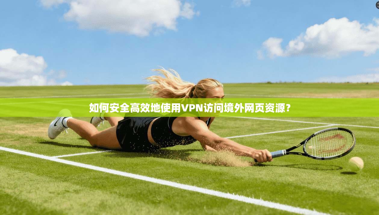 如何安全高效地使用VPN访问境外网页资源？