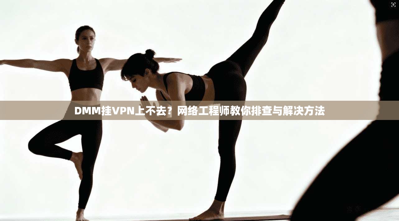 DMM挂VPN上不去？网络工程师教你排查与解决方法