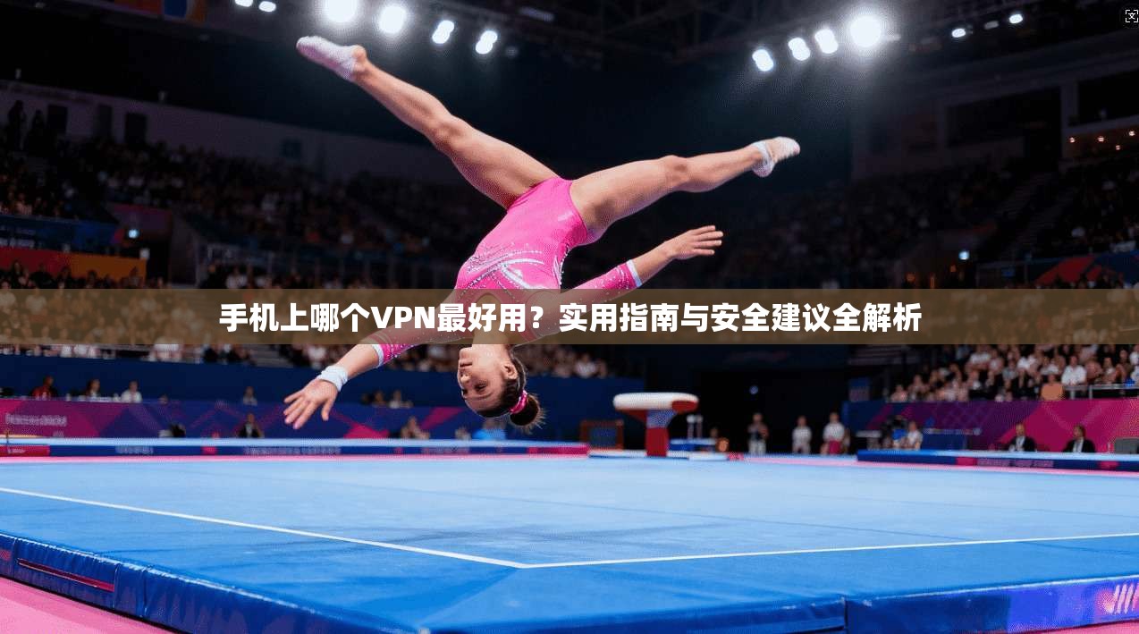 手机上哪个VPN最好用？实用指南与安全建议全解析