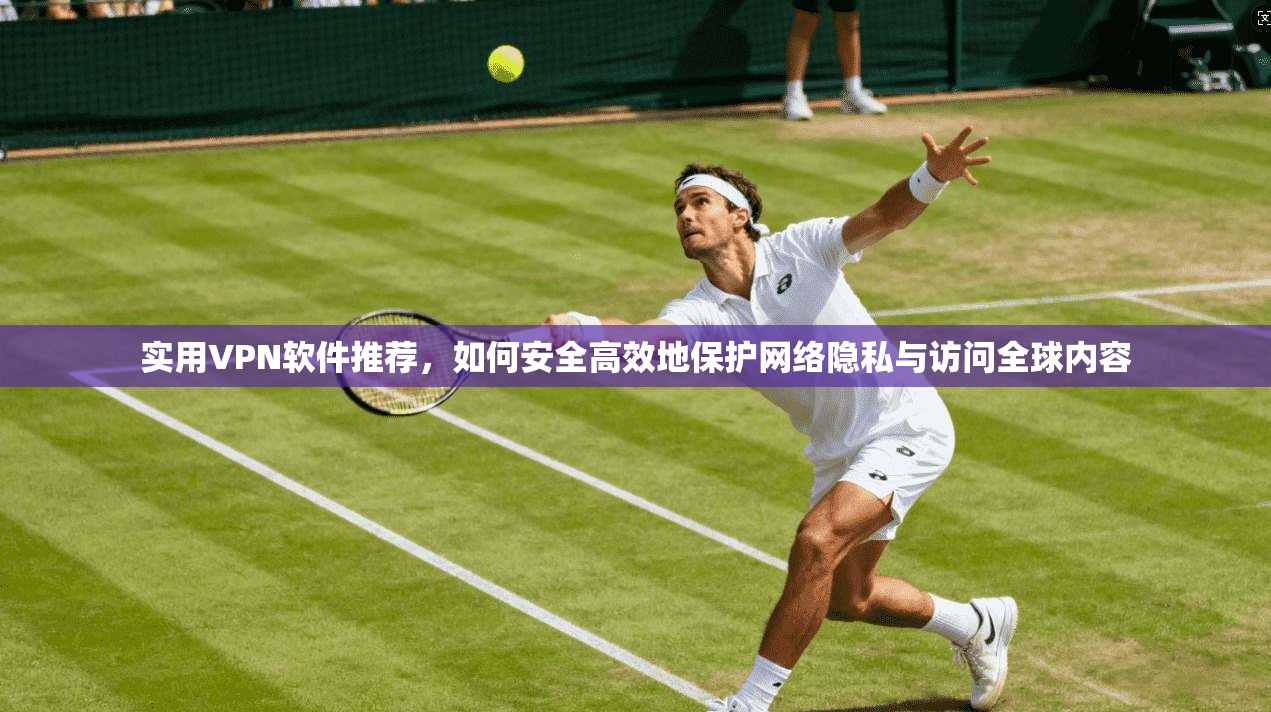 实用VPN软件推荐，如何安全高效地保护网络隐私与访问全球内容
