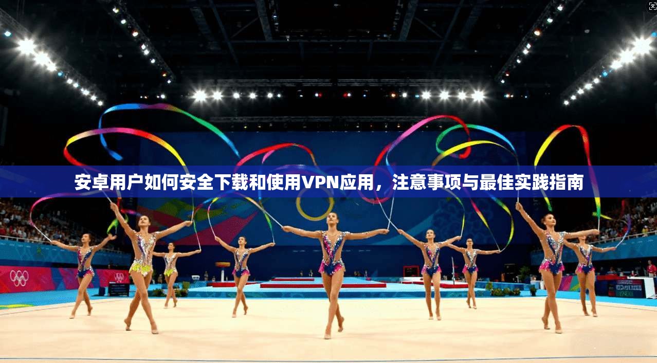 安卓用户如何安全下载和使用VPN应用，注意事项与最佳实践指南