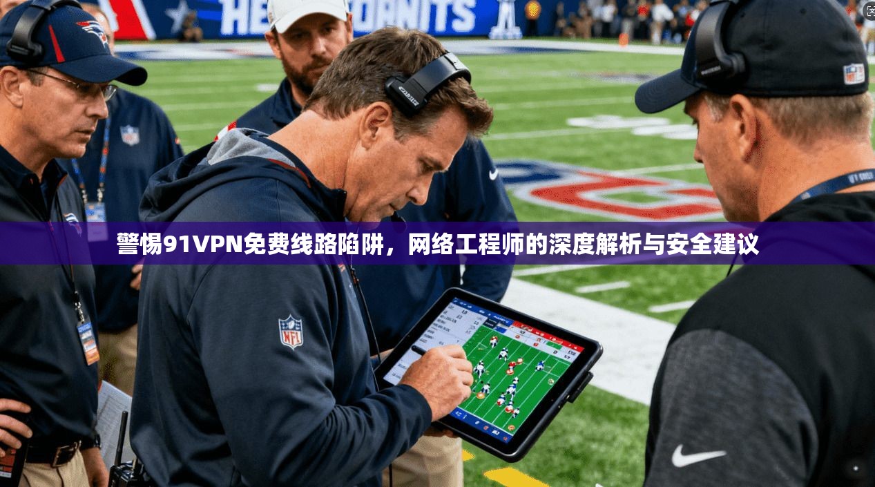 警惕91VPN免费线路陷阱，网络工程师的深度解析与安全建议