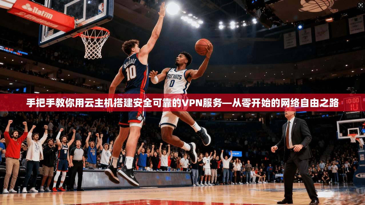 手把手教你用云主机搭建安全可靠的VPN服务—从零开始的网络自由之路