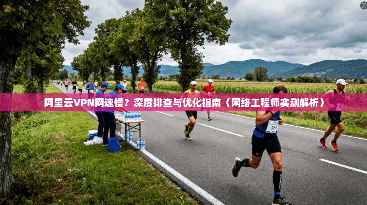 阿里云VPN网速慢？深度排查与优化指南（网络工程师实测解析）