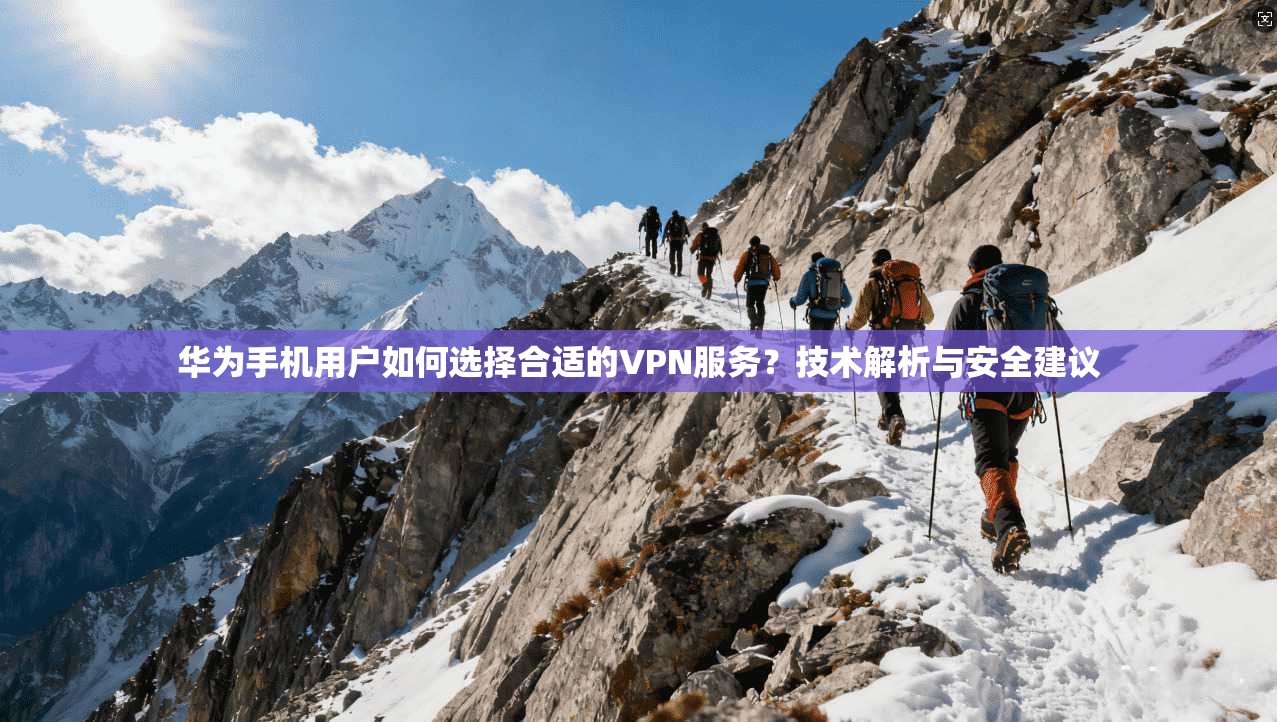 华为手机用户如何选择合适的VPN服务？技术解析与安全建议