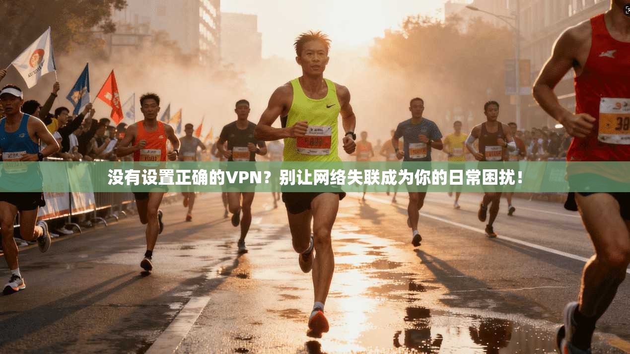 没有设置正确的VPN？别让网络失联成为你的日常困扰！