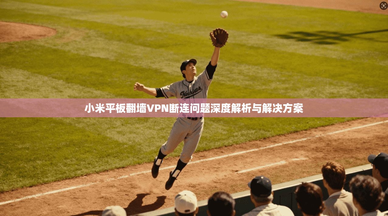 小米平板翻墙VPN断连问题深度解析与解决方案