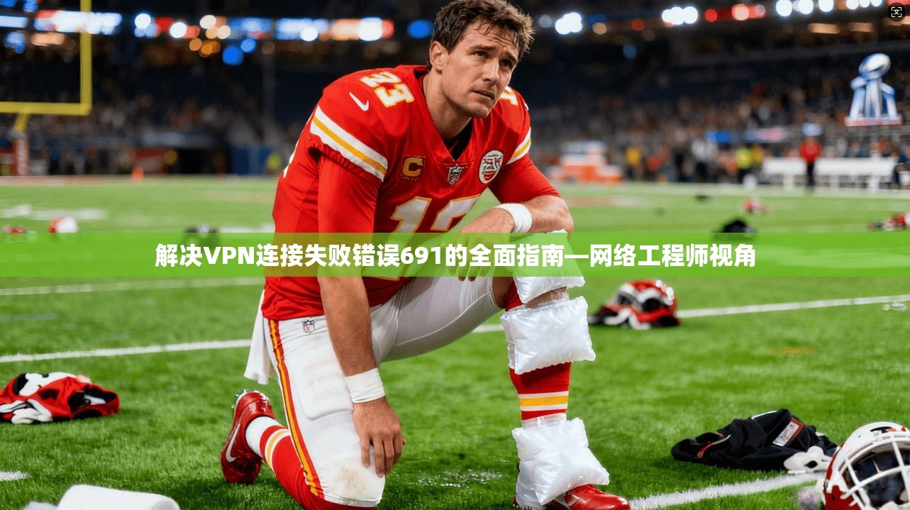 解决VPN连接失败错误691的全面指南—网络工程师视角