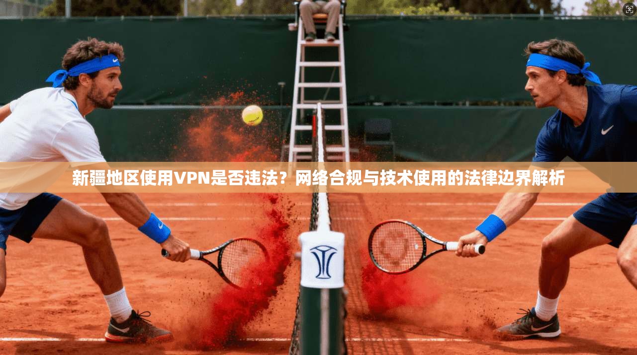 新疆地区使用VPN是否违法？网络合规与技术使用的法律边界解析
