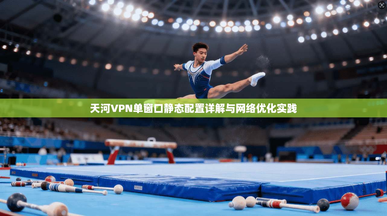 天河VPN单窗口静态配置详解与网络优化实践