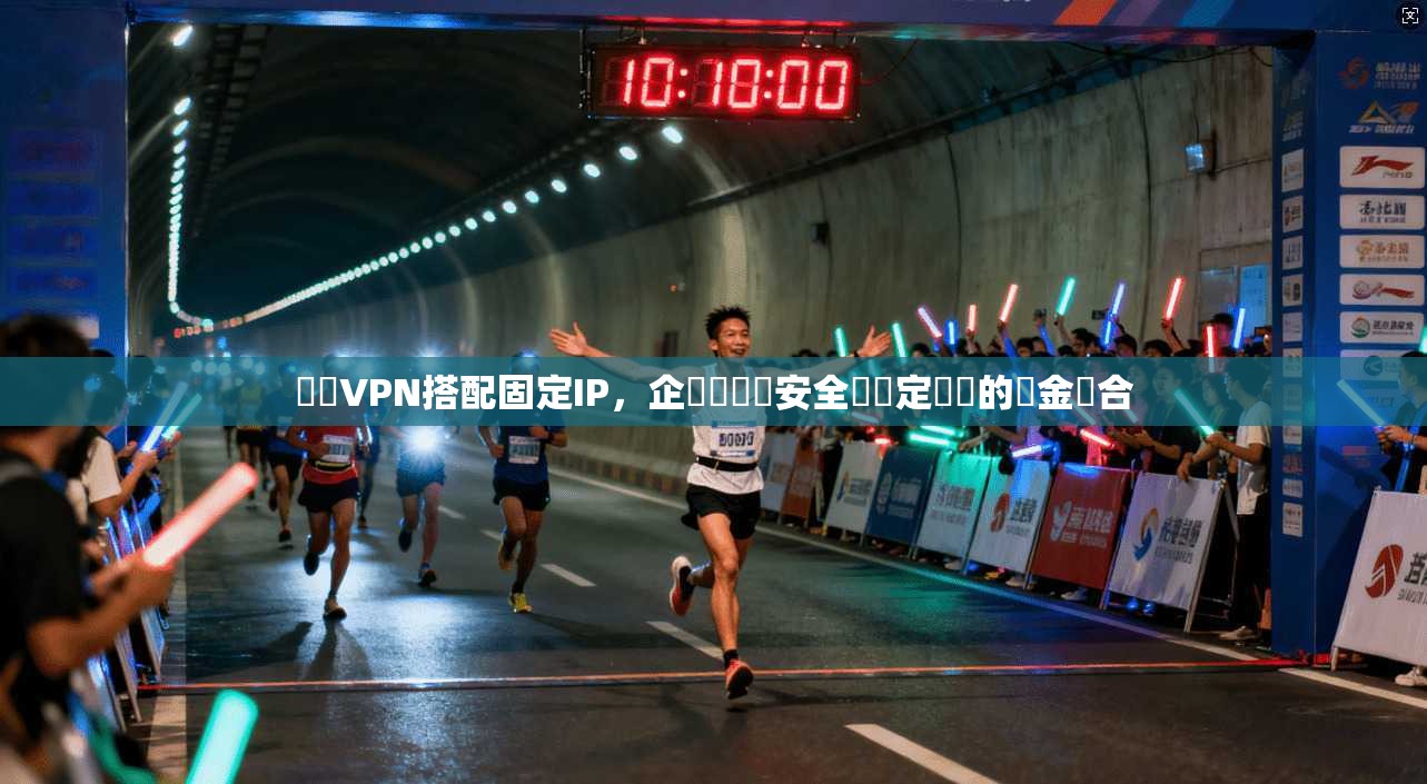 專屬VPN搭配固定IP，企業級網絡安全與穩定連線的黃金組合