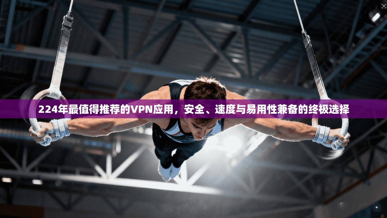 224年最值得推荐的VPN应用，安全、速度与易用性兼备的终极选择