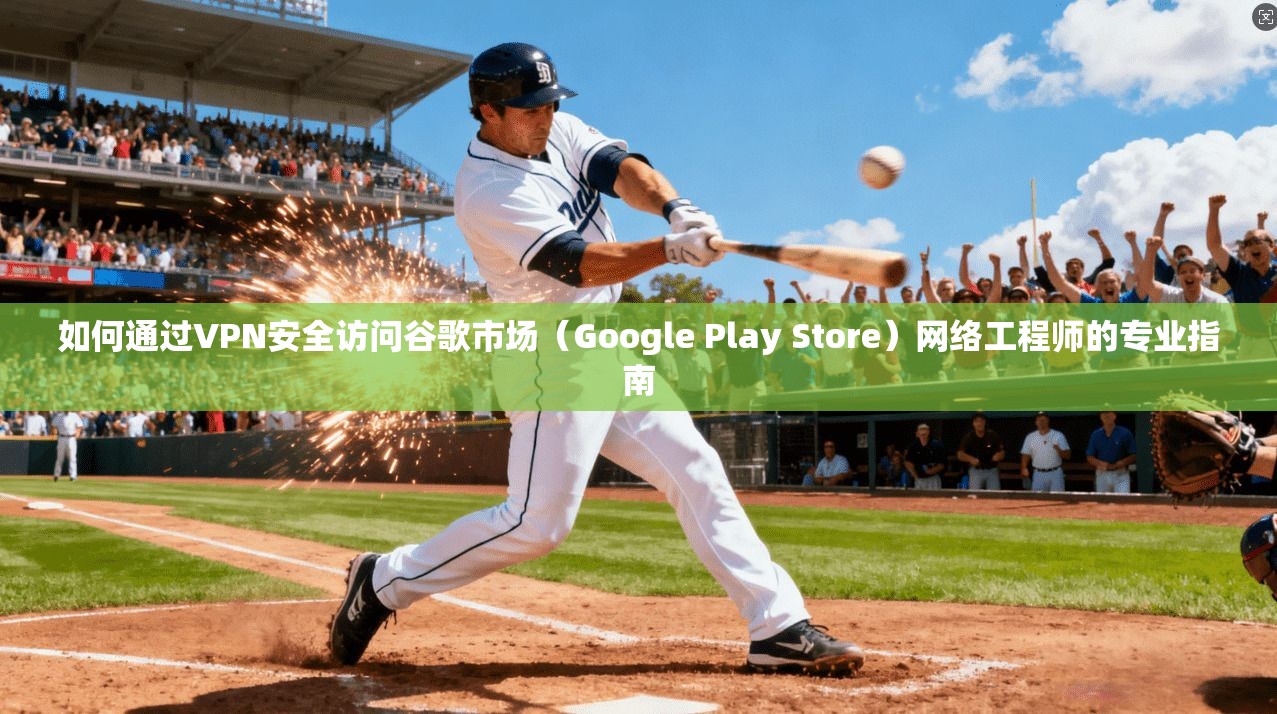 如何通过VPN安全访问谷歌市场（Google Play Store）网络工程师的专业指南