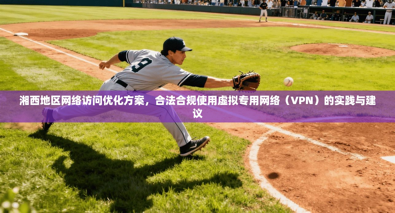 湘西地区网络访问优化方案，合法合规使用虚拟专用网络（VPN）的实践与建议